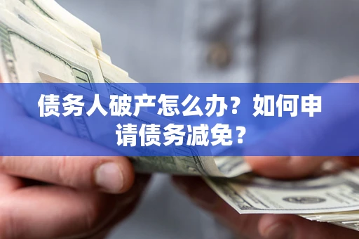 武汉债务人破产怎么办？如何申请债务减免？