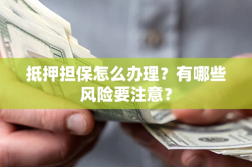 武汉抵押担保怎么办理？有哪些风险要注意？
