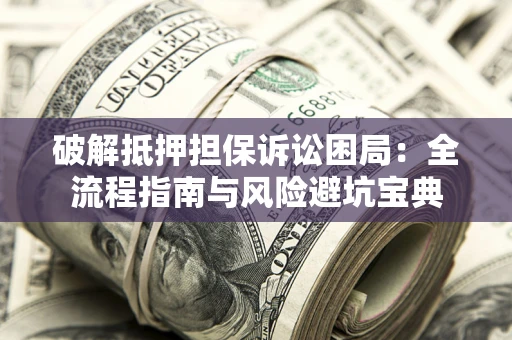 武汉破解抵押担保诉讼困局:全流程指南与风险避坑宝典 武汉破解抵押担保诉讼困局:全流程指南与风险避坑宝典