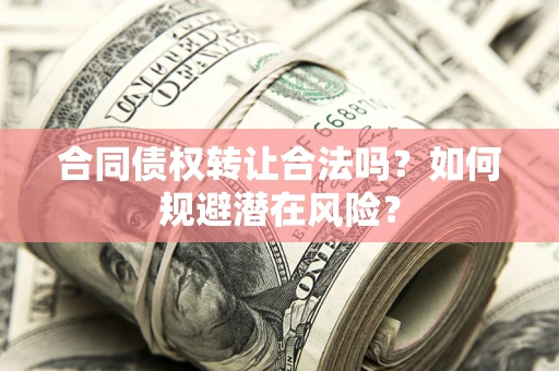 武汉合同债权转让合法吗?如何规避潜在风险? 武汉合同债权转让合法吗?如何规避潜在风险?