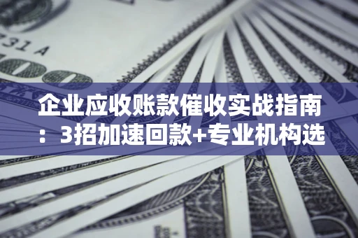 武汉企业应收账款催收实战指南：3招加速回款+专业机构选择避坑