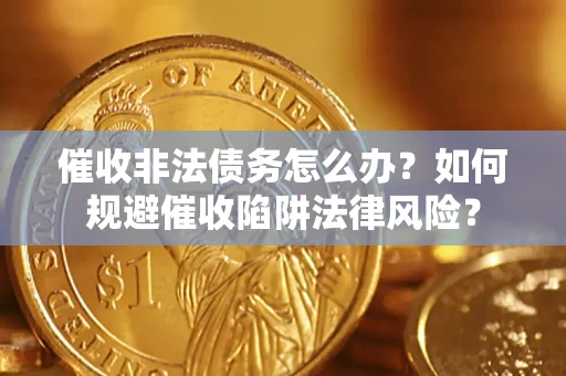 武汉催收非法债务怎么办？如何规避催收陷阱法律风险？