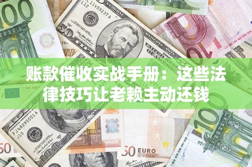武汉账款催收实战手册：这些法律技巧让老赖主动还钱