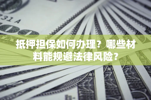 武汉抵押担保如何办理？哪些材料能规避法律风险？