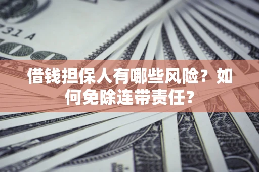 武汉借钱担保人有哪些风险？如何免除连带责任？