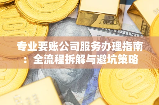 武汉专业要账公司服务办理指南：全流程拆解与避坑策略