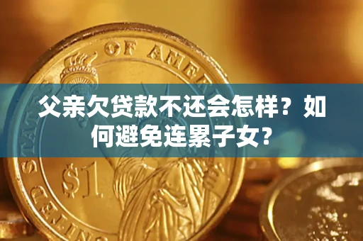 武汉父亲欠贷款不还会怎样？如何避免连累子女？