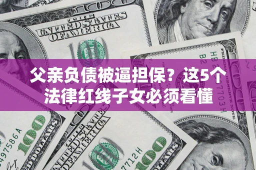 武汉父亲负债被逼担保？这5个法律红线子女必须看懂