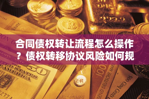 武汉合同债权转让流程怎么操作？债权转移协议风险如何规避？