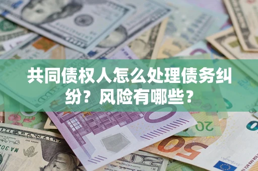 武汉共同债权人怎么处理债务纠纷？风险有哪些？