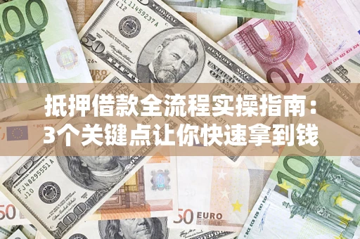 武汉抵押借款全流程实操指南：3个关键点让你快速拿到钱