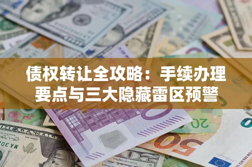 武汉债权转让全攻略：手续办理要点与三大隐藏雷区预警