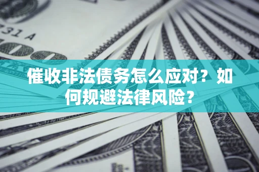 武汉催收非法债务怎么应对？如何规避法律风险？