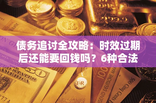 武汉债务追讨全攻略：时效过期后还能要回钱吗？6种合法手段助你维权
