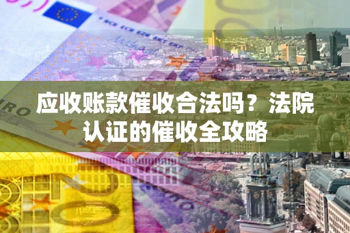 武汉应收账款催收合法吗？法院认证的催收全攻略