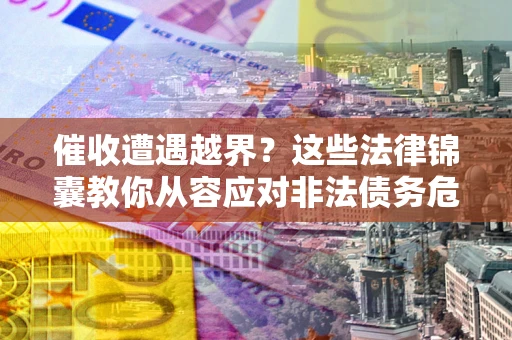 武汉催收遭遇越界？这些法律锦囊教你从容应对非法债务危机