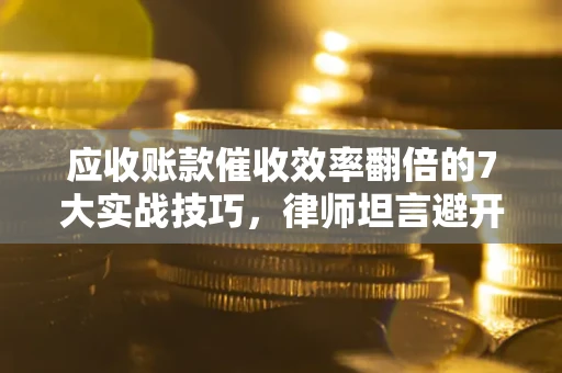 武汉应收账款催收效率翻倍的7大实战技巧，律师坦言避开这些法律雷区最关键