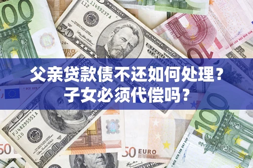 武汉父亲贷款债不还如何处理？子女必须代偿吗？