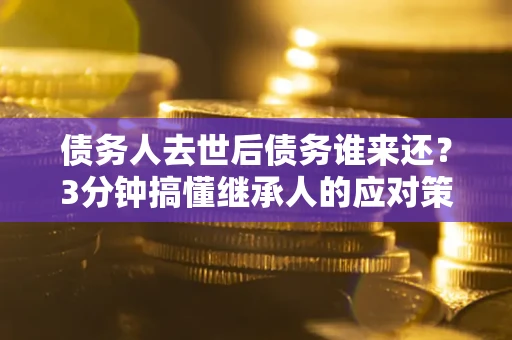 武汉债务人去世后债务谁来还？3分钟搞懂继承人的应对策略