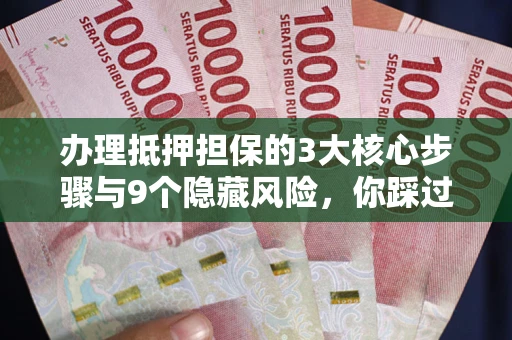武汉办理抵押担保的3大核心步骤与9个隐藏风险，你踩过哪个坑？