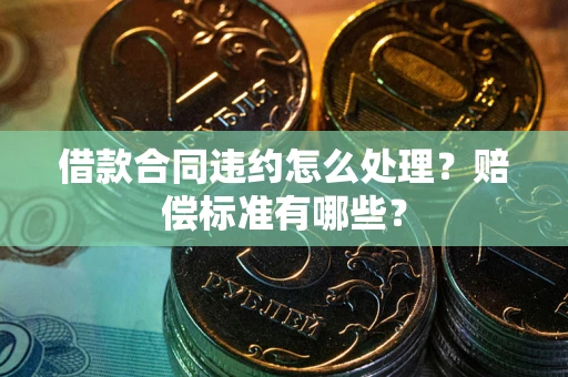武汉借款合同违约怎么处理？赔偿标准有哪些？