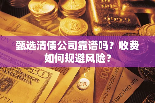 武汉甄选清债公司靠谱吗？收费如何规避风险？