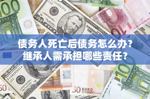 武汉债务人死亡后债务怎么办？继承人需承担哪些责任？