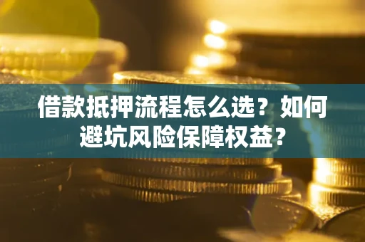 武汉借款抵押流程怎么选？如何避坑风险保障权益？