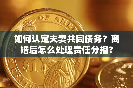 武汉如何认定夫妻共同债务？离婚后怎么处理责任分担？