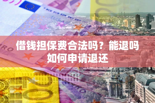 武汉借钱担保费合法吗？能退吗如何申请退还