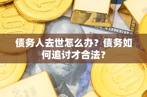 武汉债务人去世怎么办？债务如何追讨才合法？