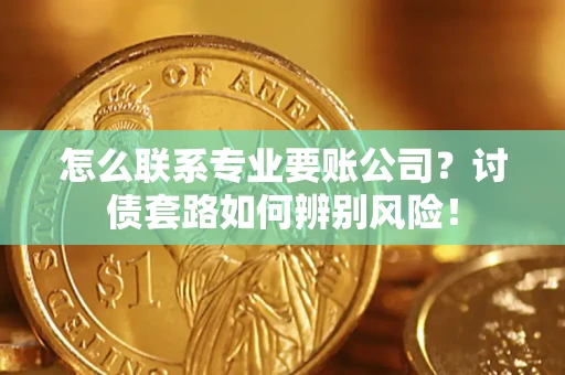 武汉怎么联系专业要账公司？讨债套路如何辨别风险！