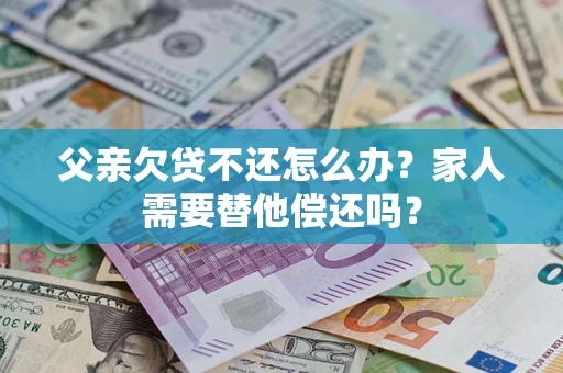 武汉父亲欠贷不还怎么办？家人需要替他偿还吗？