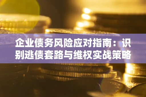 武汉企业债务风险应对指南：识别逃债套路与维权实战策略