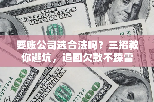 武汉要账公司选合法吗？三招教你避坑，追回欠款不踩雷