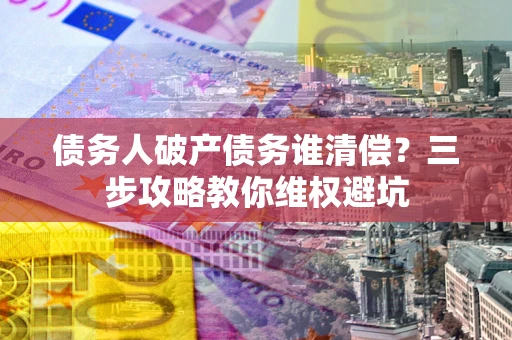 武汉债务人破产债务谁清偿?三步攻略教你维权避坑 武汉债务人破产债务谁清偿?三步攻略教你维权避坑