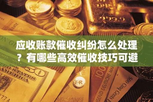 武汉应收账款催收纠纷怎么处理？有哪些高效催收技巧可避免坏账？