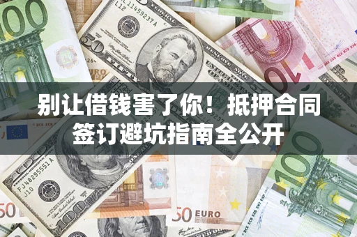 武汉别让借钱害了你！抵押合同签订避坑指南全公开