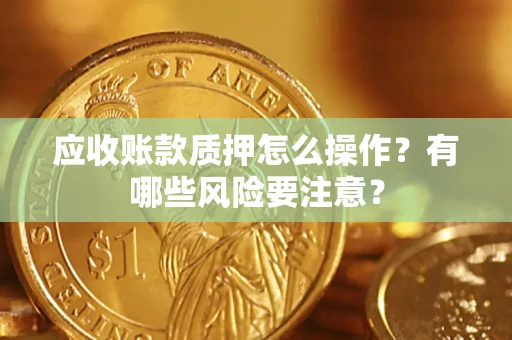 武汉应收账款质押怎么操作？有哪些风险要注意？
